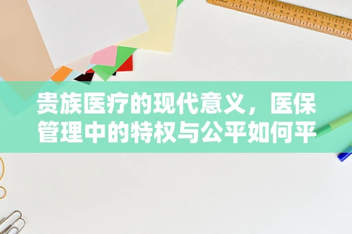 贵族医疗的现代意义，医保管理中的特权与公平如何平衡？