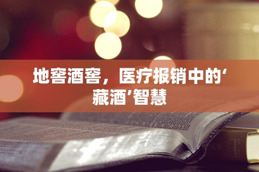 地窖酒窖，医疗报销中的‘藏酒’智慧