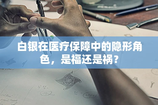 白银在医疗保障中的隐形角色，是福还是祸？