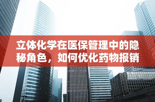 立体化学在医保管理中的隐秘角色，如何优化药物报销策略？