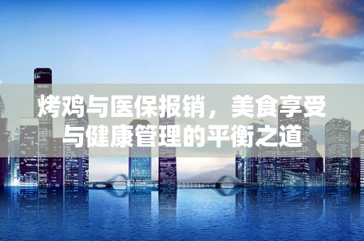 烤鸡与医保报销，美食享受与健康管理的平衡之道
