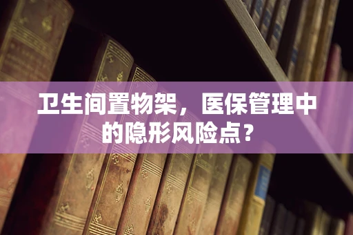 卫生间置物架，医保管理中的隐形风险点？