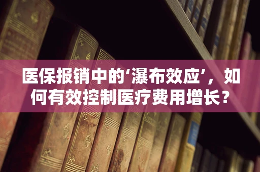 医保报销中的‘瀑布效应’，如何有效控制医疗费用增长？