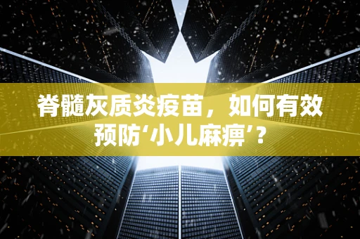 脊髓灰质炎疫苗，如何有效预防‘小儿麻痹’？