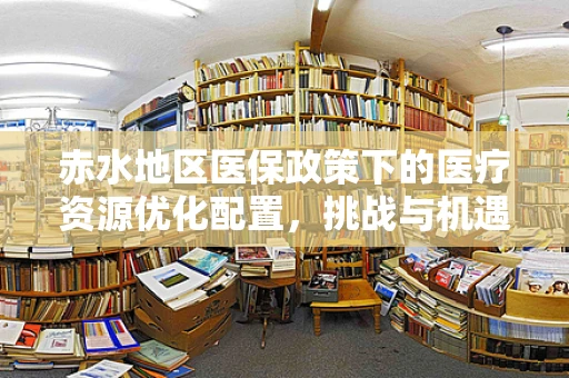 赤水地区医保政策下的医疗资源优化配置，挑战与机遇并存
