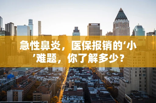 急性鼻炎，医保报销的‘小’难题，你了解多少？
