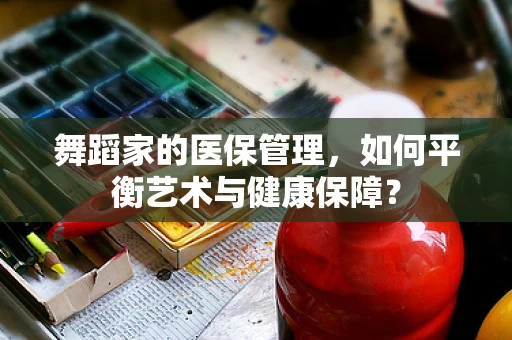 舞蹈家的医保管理，如何平衡艺术与健康保障？