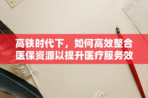 高铁时代下，如何高效整合医保资源以提升医疗服务效率？