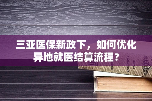 三亚医保新政下，如何优化异地就医结算流程？