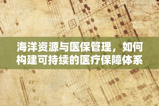 海洋资源与医保管理，如何构建可持续的医疗保障体系？