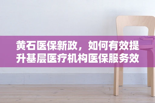 黄石医保新政，如何有效提升基层医疗机构医保服务效率？