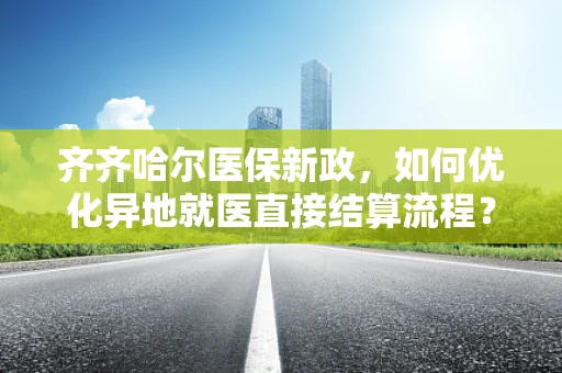齐齐哈尔医保新政，如何优化异地就医直接结算流程？