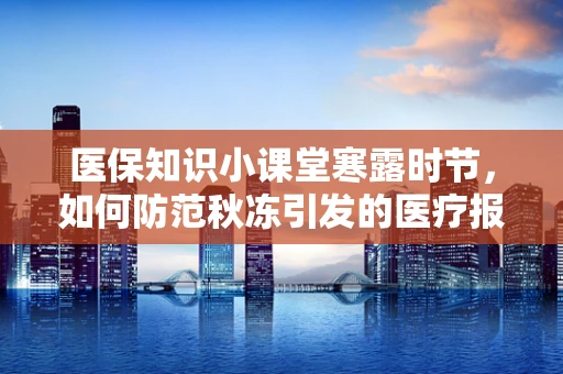 医保知识小课堂寒露时节，如何防范秋冻引发的医疗报销风险？