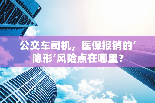 公交车司机，医保报销的‘隐形’风险点在哪里？