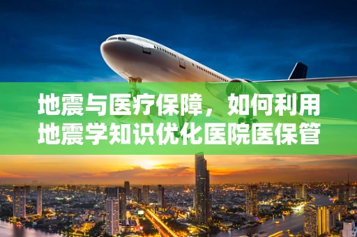 地震与医疗保障，如何利用地震学知识优化医院医保管理？