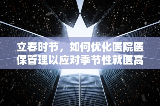 立春时节，如何优化医院医保管理以应对季节性就医高峰？