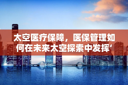 太空医疗保障，医保管理如何在未来太空探索中发挥‘太空法’作用？