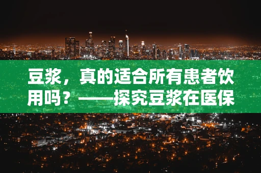 豆浆，真的适合所有患者饮用吗？——探究豆浆在医保管理中的适宜性