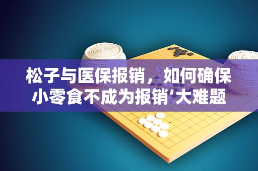 松子与医保报销，如何确保小零食不成为报销‘大难题’？