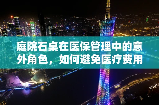 庭院石桌在医保管理中的意外角色，如何避免医疗费用误算？