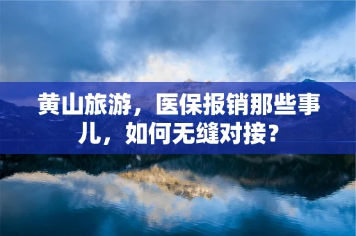 黄山旅游，医保报销那些事儿，如何无缝对接？
