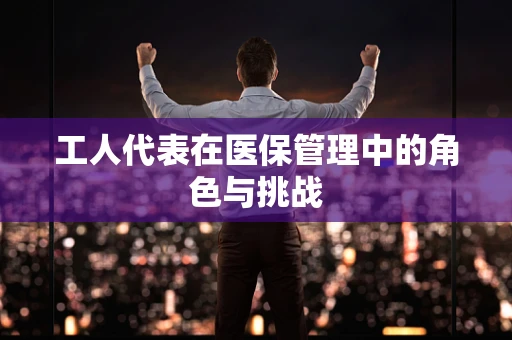 工人代表在医保管理中的角色与挑战