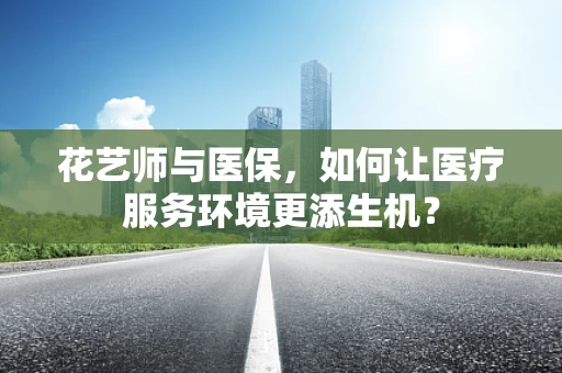 花艺师与医保，如何让医疗服务环境更添生机？
