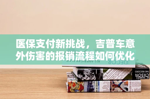 医保支付新挑战，吉普车意外伤害的报销流程如何优化？