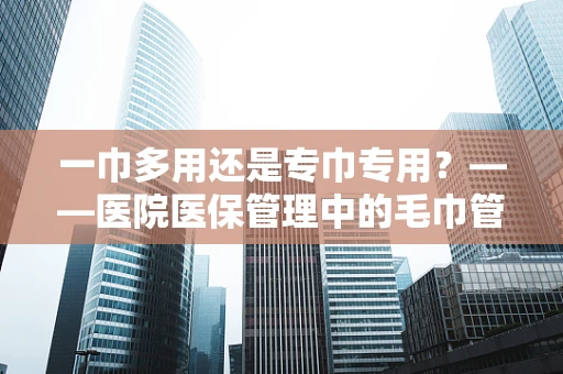 一巾多用还是专巾专用？——医院医保管理中的毛巾管理策略