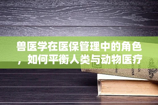 兽医学在医保管理中的角色，如何平衡人类与动物医疗的保障？