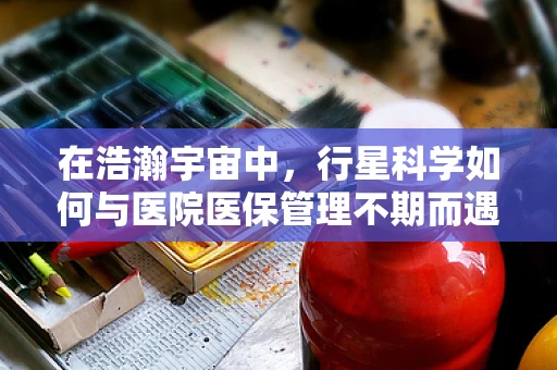 在浩瀚宇宙中，行星科学如何与医院医保管理不期而遇？