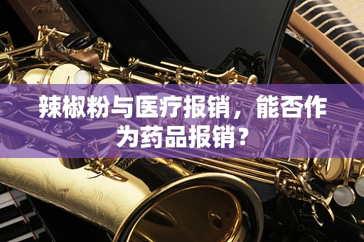 辣椒粉与医疗报销，能否作为药品报销？