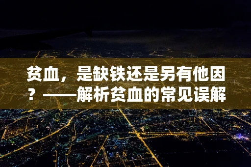 贫血，是缺铁还是另有他因？——解析贫血的常见误解与科学管理