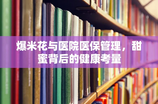 爆米花与医院医保管理，甜蜜背后的健康考量