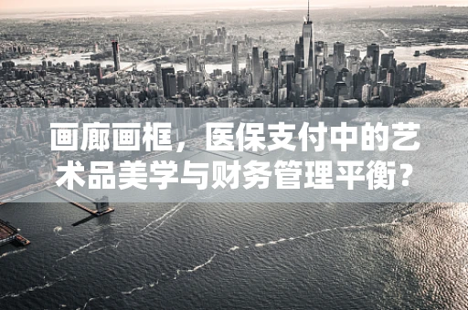 画廊画框，医保支付中的艺术品美学与财务管理平衡？