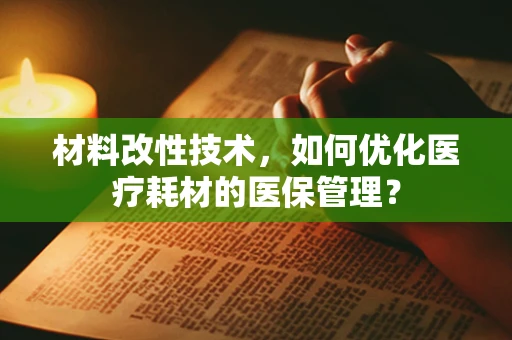 材料改性技术，如何优化医疗耗材的医保管理？