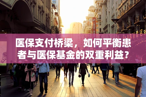 医保支付桥梁，如何平衡患者与医保基金的双重利益？