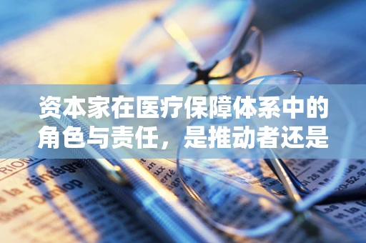 资本家在医疗保障体系中的角色与责任，是推动者还是旁观者？