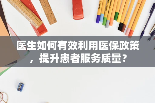 医生如何有效利用医保政策，提升患者服务质量？