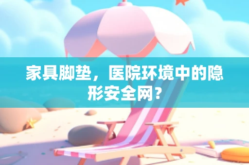 家具脚垫，医院环境中的隐形安全网？