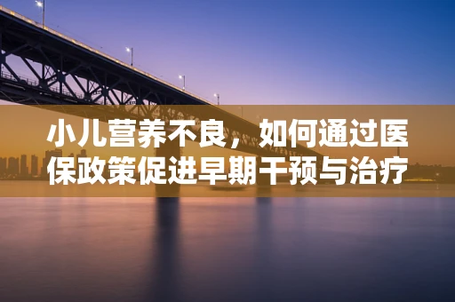 小儿营养不良，如何通过医保政策促进早期干预与治疗？