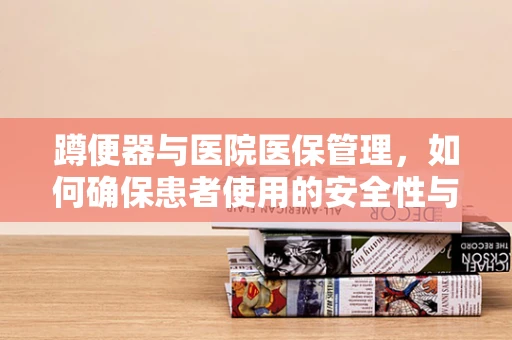 蹲便器与医院医保管理，如何确保患者使用的安全性与卫生？