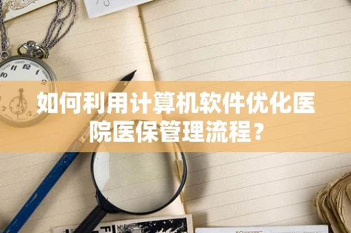 如何利用计算机软件优化医院医保管理流程？