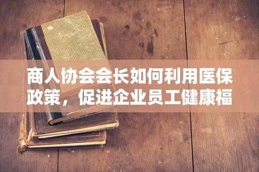 商人协会会长如何利用医保政策，促进企业员工健康福利？