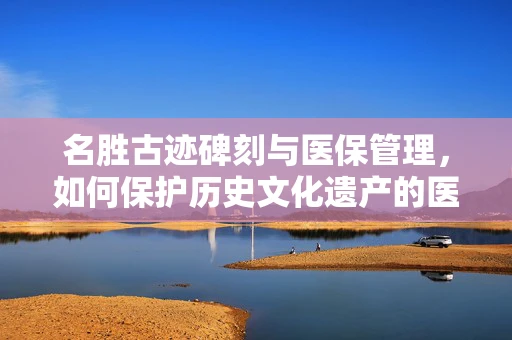 名胜古迹碑刻与医保管理，如何保护历史文化遗产的医保支持？