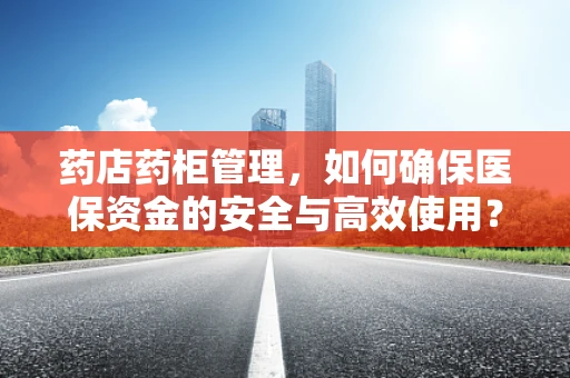 药店药柜管理，如何确保医保资金的安全与高效使用？
