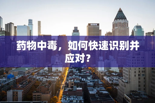 药物中毒，如何快速识别并应对？