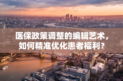 医保政策调整的编辑艺术，如何精准优化患者福利？