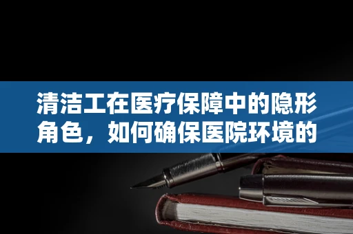 清洁工在医疗保障中的隐形角色，如何确保医院环境的医保安全？