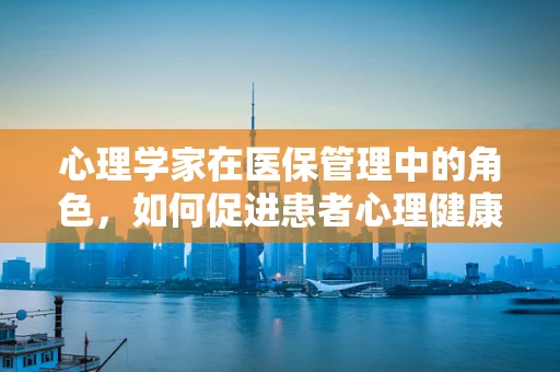 心理学家在医保管理中的角色，如何促进患者心理健康与医疗费用的双赢？